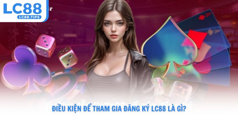 Điều kiện để tham gia đăng ký Lc88 là gì?