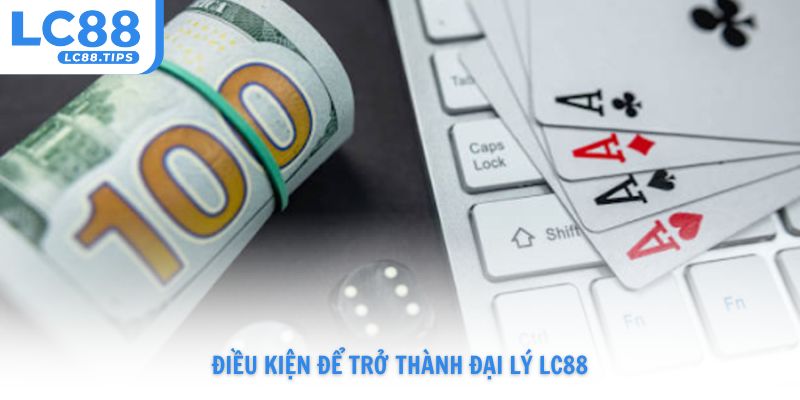 Điều kiện để trở thành đại lý Lc88 là gì cập nhật 2026