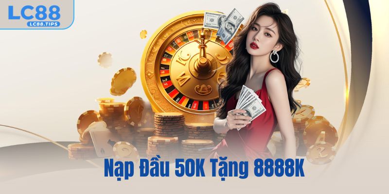 Nạp Đầu 50K Tặng 8888K – Ưu Đãi Hội Viên Mới Hấp Dẫn Tại LC88