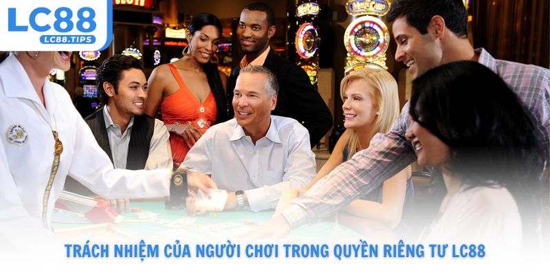 Trách nhiệm của người chơi trong việc bảo vệ quyền riêng tư Lc88
